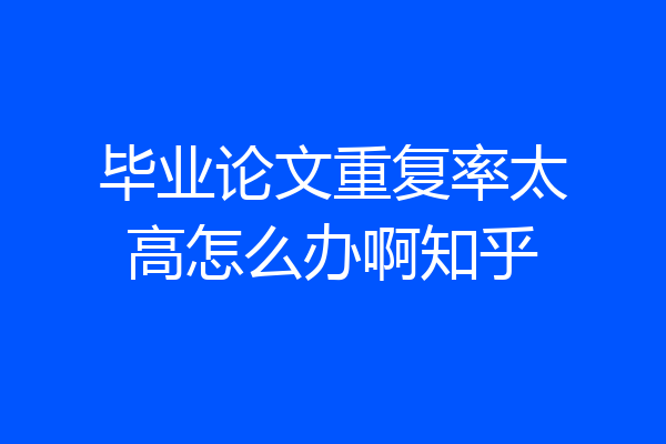 毕业论文重复率太高怎么办啊知乎