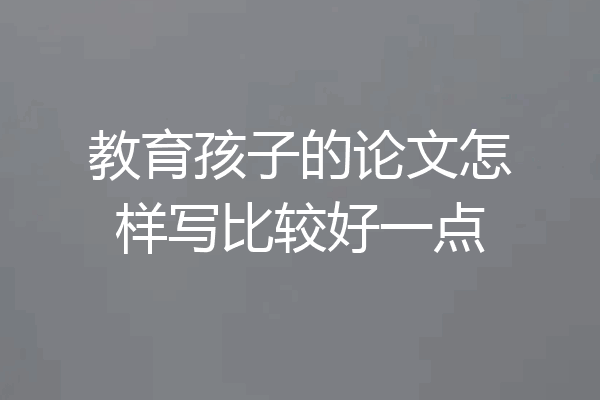 教育孩子的论文怎样写比较好一点