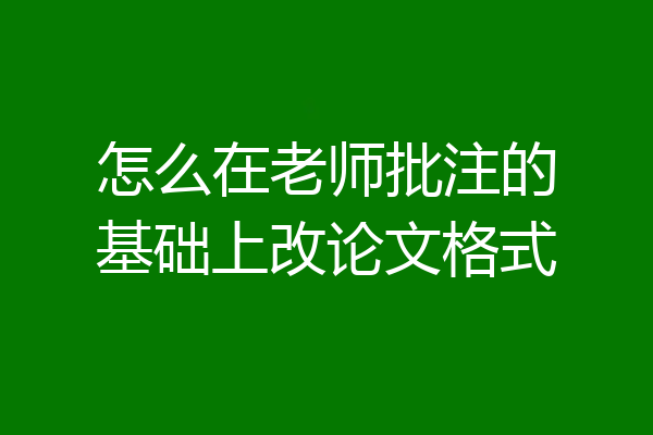 怎么在老师批注的基础上改论文格式