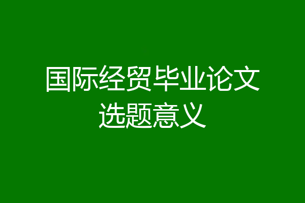 国际经贸毕业论文选题意义