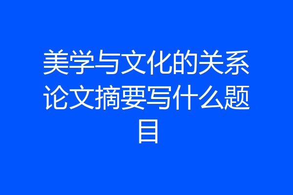 美学与文化的关系论文摘要写什么题目
