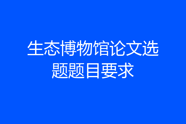 生态博物馆论文选题题目要求