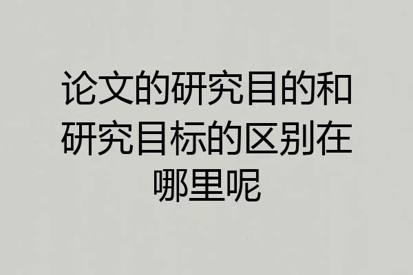 论文的研究目的和研究目标的区别在哪里呢