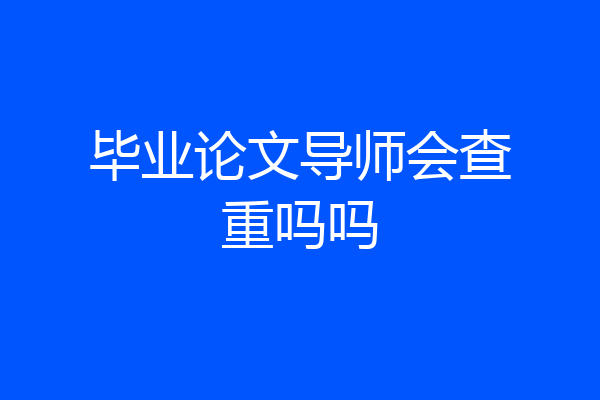 毕业论文导师会查重吗吗