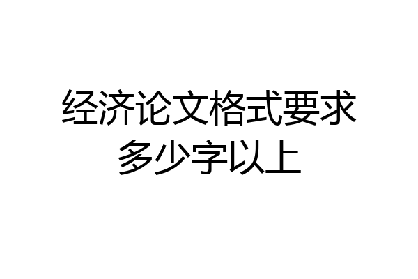 经济论文格式要求多少字以上