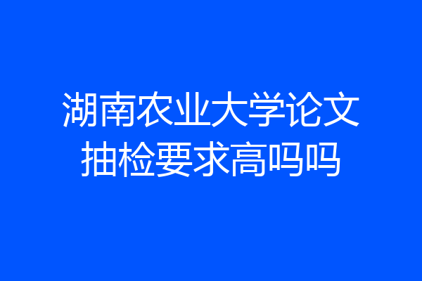 湖南农业大学论文抽检要求高吗吗