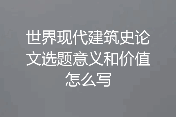 世界现代建筑史论文选题意义和价值怎么写