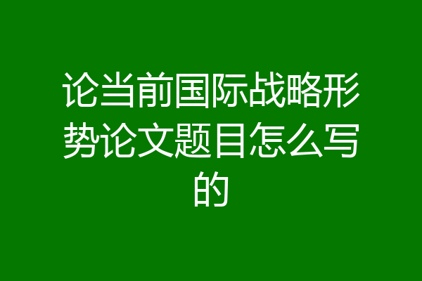 论当前国际战略形势论文题目怎么写的
