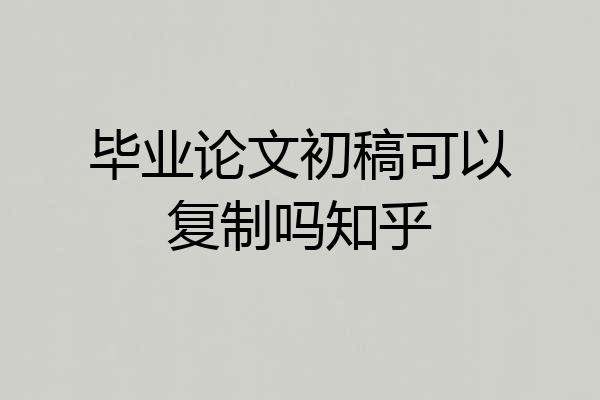 毕业论文初稿可以复制吗知乎
