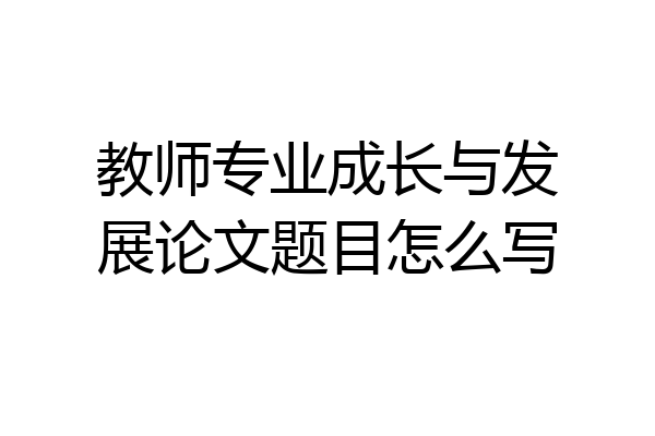教师专业成长与发展论文题目怎么写