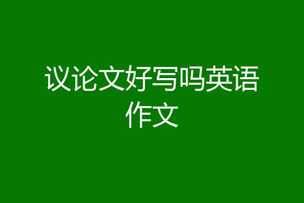 议论文好写吗英语作文
