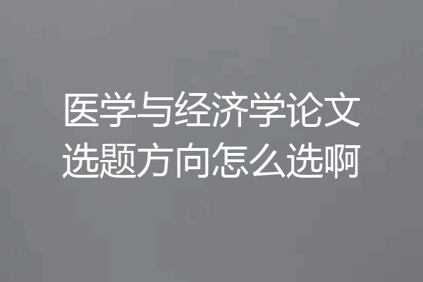 医学与经济学论文选题方向怎么选啊