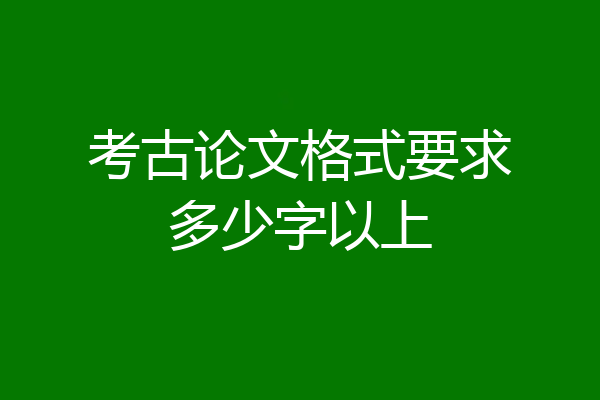 考古论文格式要求多少字以上