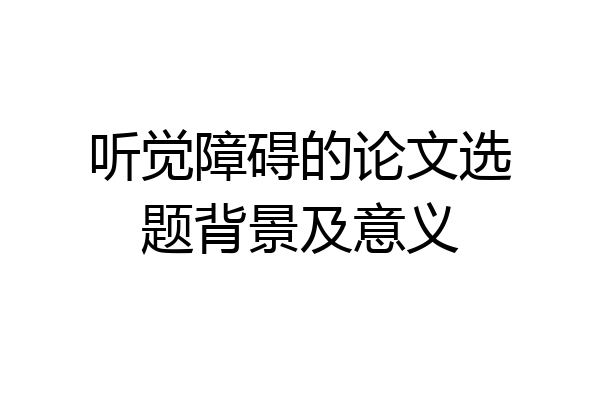 听觉障碍的论文选题背景及意义