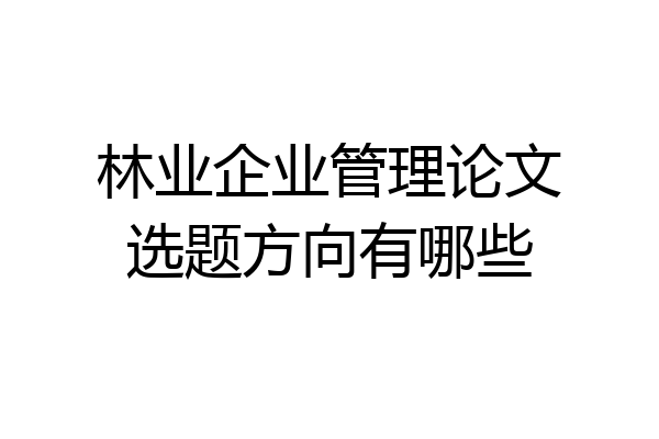 林业企业管理论文选题方向有哪些