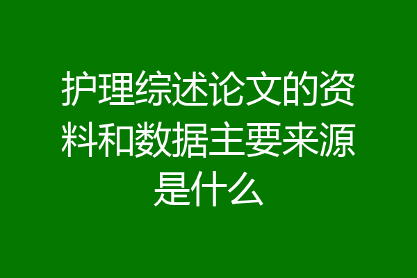 护理综述论文的资料和数据主要来源是什么