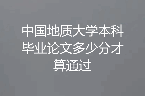 中国地质大学本科毕业论文多少分才算通过