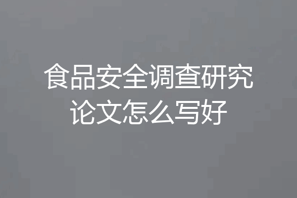 食品安全调查研究论文怎么写好