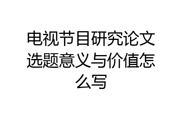 电视节目研究论文选题意义与价值怎么写