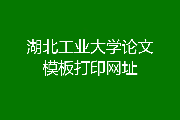 湖北工业大学论文模板打印网址
