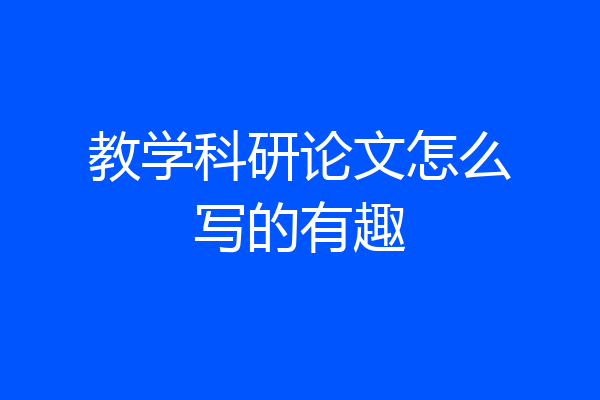 教学科研论文怎么写的有趣