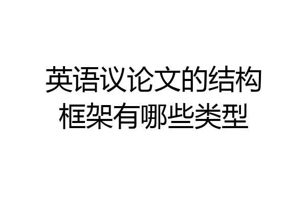 英语议论文的结构框架有哪些类型