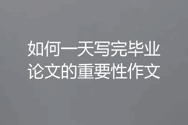 如何一天写完毕业论文的重要性作文