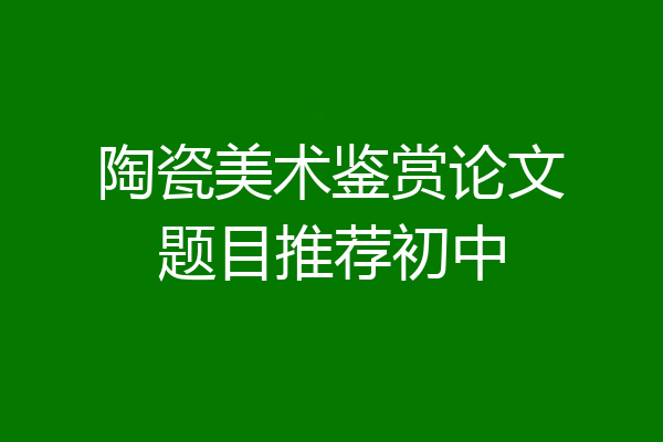 陶瓷美术鉴赏论文题目推荐初中
