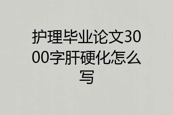 护理毕业论文3000字肝硬化怎么写