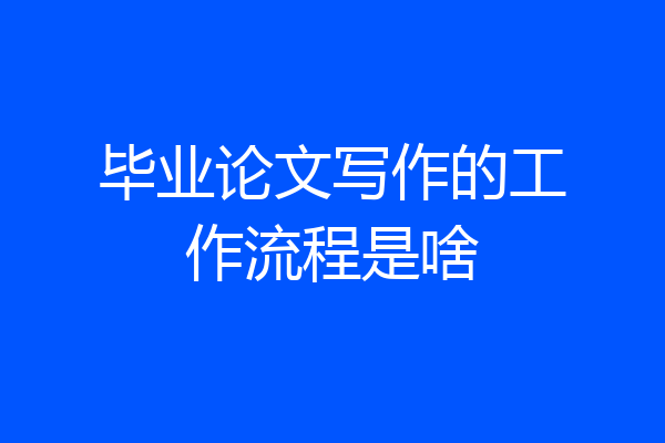 毕业论文写作的工作流程是啥