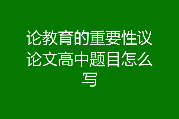 论教育的重要性议论文高中题目怎么写