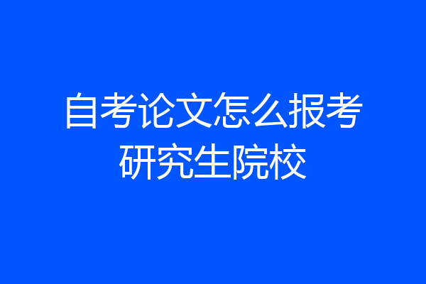 自考论文怎么报考研究生院校