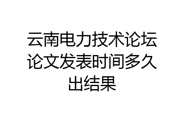 云南电力技术论坛论文发表时间多久出结果
