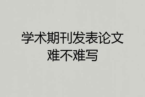 学术期刊发表论文难不难写
