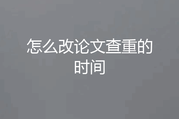 怎么改论文查重的时间