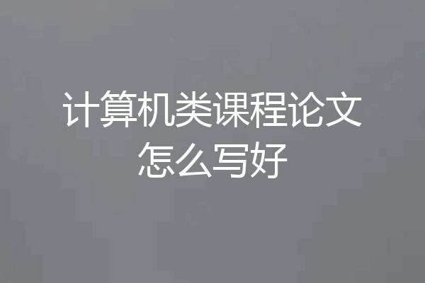 计算机类课程论文怎么写好