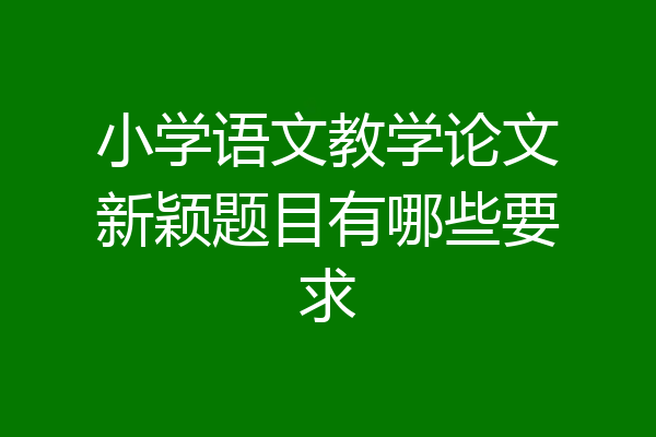 小学语文教学论文新颖题目有哪些要求