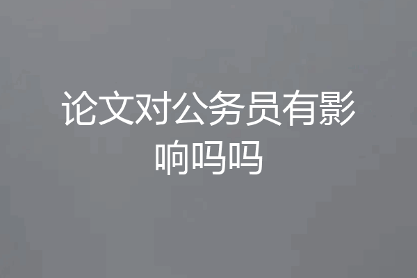 论文对公务员有影响吗吗