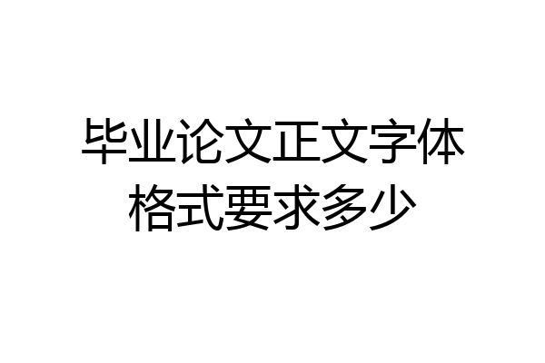 毕业论文正文字体格式要求多少