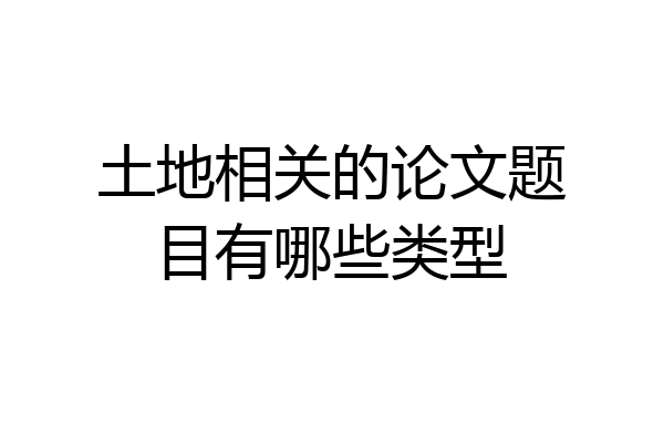 土地相关的论文题目有哪些类型