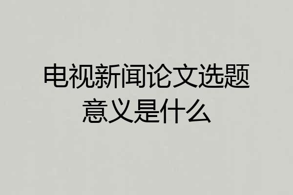 电视新闻论文选题意义是什么