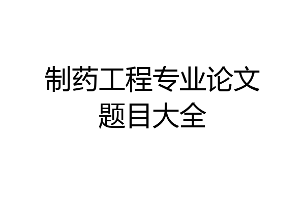 制药工程专业论文题目大全