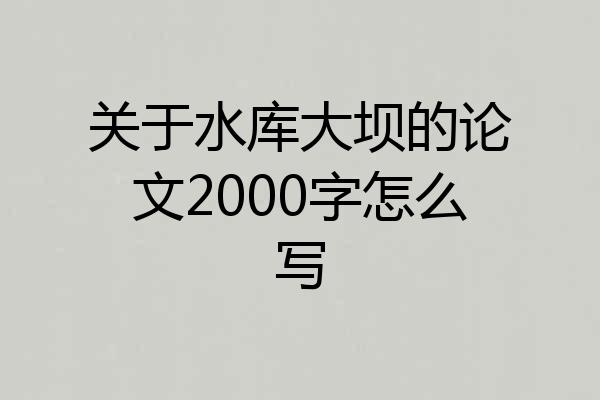 关于水库大坝的论文2000字怎么写