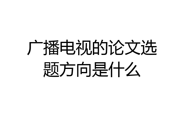 广播电视的论文选题方向是什么