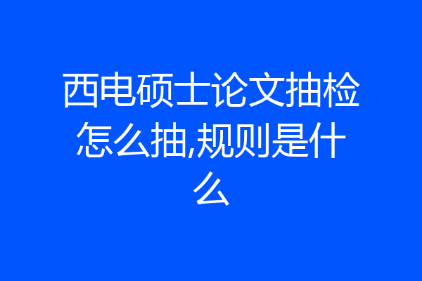 西电硕士论文抽检怎么抽,规则是什么