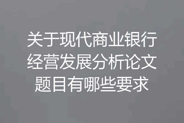 关于现代商业银行经营发展分析论文题目有哪些要求