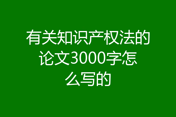 有关知识产权法的论文3000字怎么写的