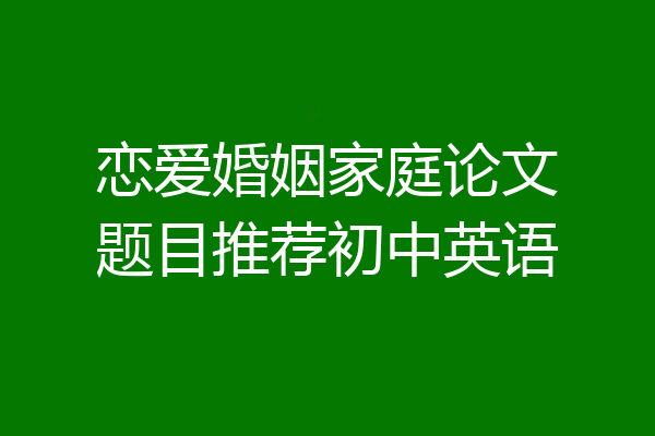 恋爱婚姻家庭论文题目推荐初中英语