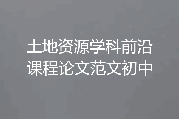 土地资源学科前沿课程论文范文初中