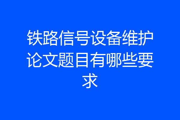 铁路信号设备维护论文题目有哪些要求